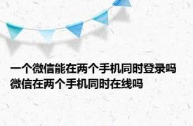 一个微信能在两个手机同时登录吗 微信在两个手机同时在线吗