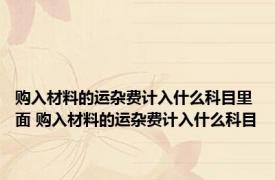 购入材料的运杂费计入什么科目里面 购入材料的运杂费计入什么科目