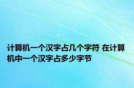 计算机一个汉字占几个字符 在计算机中一个汉字占多少字节