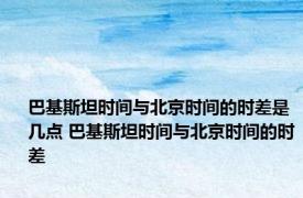 巴基斯坦时间与北京时间的时差是几点 巴基斯坦时间与北京时间的时差