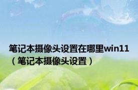 笔记本摄像头设置在哪里win11（笔记本摄像头设置）