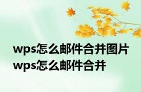 wps怎么邮件合并图片 wps怎么邮件合并