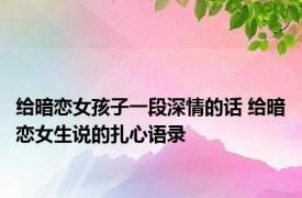 给暗恋女孩子一段深情的话 给暗恋女生说的扎心语录