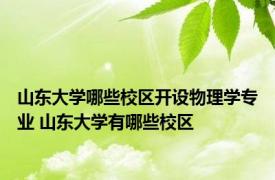 山东大学哪些校区开设物理学专业 山东大学有哪些校区