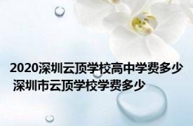 2020深圳云顶学校高中学费多少 深圳市云顶学校学费多少