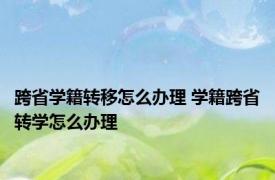 跨省学籍转移怎么办理 学籍跨省转学怎么办理