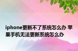 iphone更新不了系统怎么办 苹果手机无法更新系统怎么办