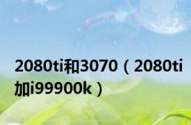 2080ti和3070（2080ti加i99900k）