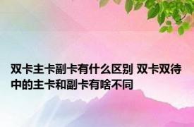 双卡主卡副卡有什么区别 双卡双待中的主卡和副卡有啥不同