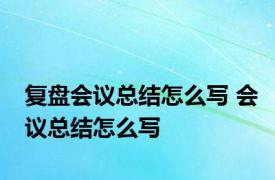 复盘会议总结怎么写 会议总结怎么写