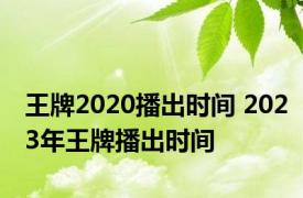 王牌2020播出时间 2023年王牌播出时间