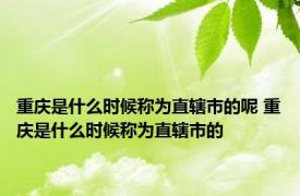 重庆是什么时候称为直辖市的呢 重庆是什么时候称为直辖市的