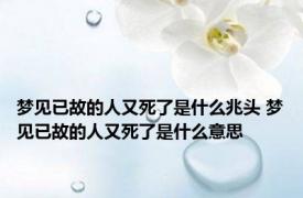 梦见已故的人又死了是什么兆头 梦见已故的人又死了是什么意思