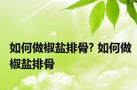 如何做椒盐排骨? 如何做椒盐排骨