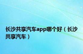 长沙共享汽车app哪个好（长沙共享汽车）