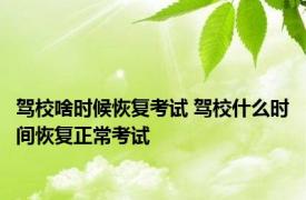 驾校啥时候恢复考试 驾校什么时间恢复正常考试