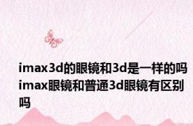 imax3d的眼镜和3d是一样的吗 imax眼镜和普通3d眼镜有区别吗