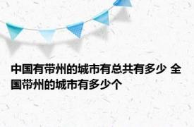 中国有带州的城市有总共有多少 全国带州的城市有多少个