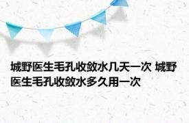 城野医生毛孔收敛水几天一次 城野医生毛孔收敛水多久用一次