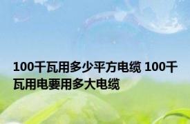 100千瓦用多少平方电缆 100千瓦用电要用多大电缆