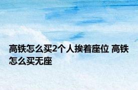 高铁怎么买2个人挨着座位 高铁怎么买无座