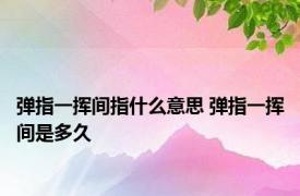 弹指一挥间指什么意思 弹指一挥间是多久