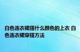 白色连衣裙搭什么颜色的上衣 白色连衣裙穿搭方法