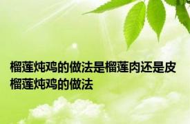 榴莲炖鸡的做法是榴莲肉还是皮 榴莲炖鸡的做法