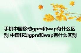 手机中国移动gprs和wap有什么区别 中国移动gprs和wap有什么区别