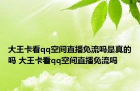 大王卡看qq空间直播免流吗是真的吗 大王卡看qq空间直播免流吗