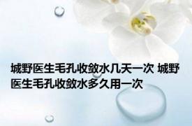 城野医生毛孔收敛水几天一次 城野医生毛孔收敛水多久用一次