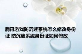 腾讯游戏防沉迷系统怎么修改身份证 防沉迷系统身份证如何修改