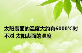 太阳表面的温度大约有6000℃对不对 太阳表面的温度 