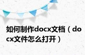 如何制作docx文档（docx文件怎么打开）