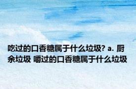 吃过的口香糖属于什么垃圾? a. 厨余垃圾 嚼过的口香糖属于什么垃圾