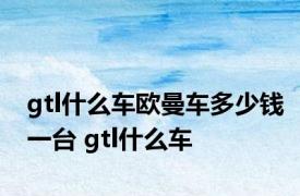 gtl什么车欧曼车多少钱一台 gtl什么车