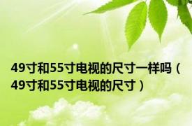 49寸和55寸电视的尺寸一样吗（49寸和55寸电视的尺寸）