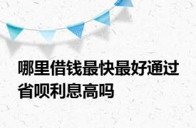 哪里借钱最快最好通过 省呗利息高吗