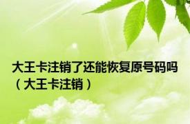 大王卡注销了还能恢复原号码吗（大王卡注销）