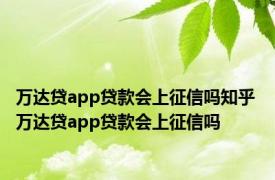 万达贷app贷款会上征信吗知乎 万达贷app贷款会上征信吗