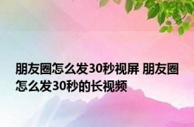 朋友圈怎么发30秒视屏 朋友圈怎么发30秒的长视频