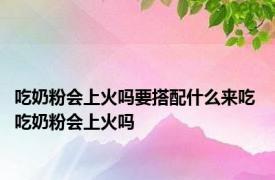 吃奶粉会上火吗要搭配什么来吃 吃奶粉会上火吗 