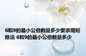 6和9的最小公倍数是多少要求用短除法 6和9的最小公倍数是多少