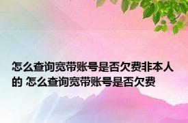 怎么查询宽带账号是否欠费非本人的 怎么查询宽带账号是否欠费