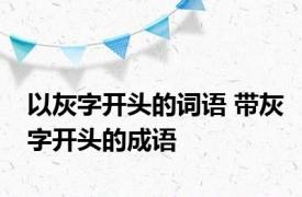 以灰字开头的词语 带灰字开头的成语