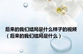 后来的我们结局是什么样子的视频（后来的我们结局是什么）