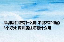 深圳居住证有什么用 不能不知道的8个好处 深圳居住证有什么用 