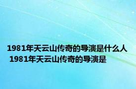 1981年天云山传奇的导演是什么人 1981年天云山传奇的导演是