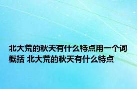 北大荒的秋天有什么特点用一个词概括 北大荒的秋天有什么特点