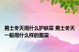 男士冬天用什么护肤霜 男士冬天一般用什么样的面霜